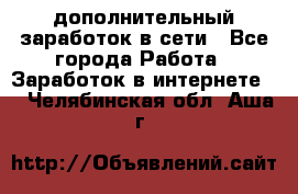 дополнительный заработок в сети - Все города Работа » Заработок в интернете   . Челябинская обл.,Аша г.